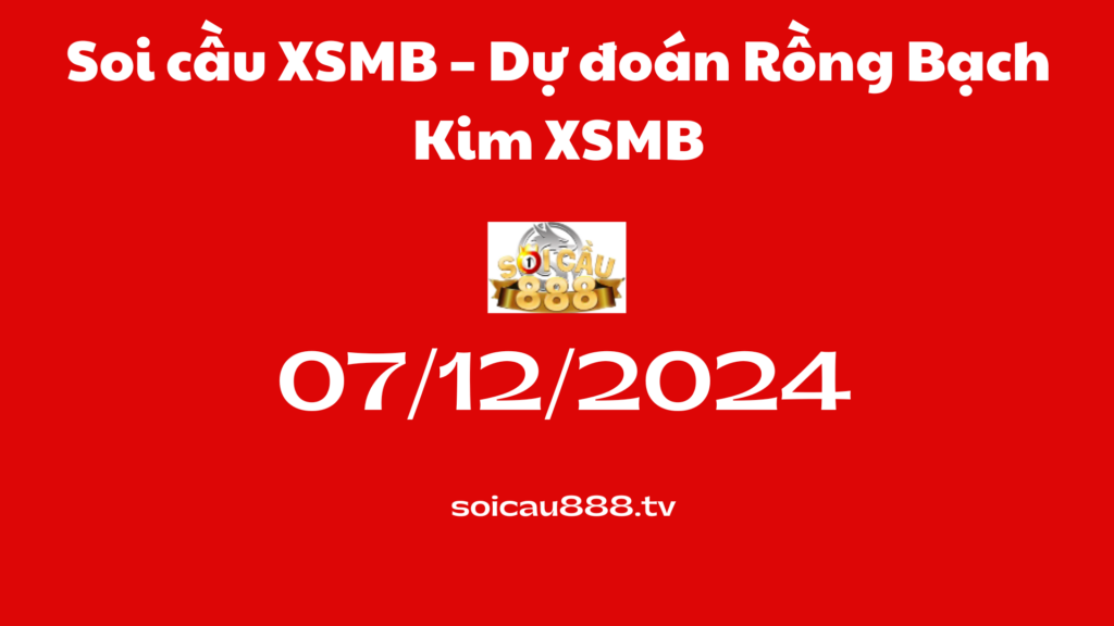 Soi cầu XSMB 07 -12-2024 – Dự đoán Rồng Bạch Kim XSMB